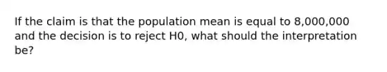 If the claim is that the population mean is equal to 8,000,000 and the decision is to reject H0, what should the interpretation be?