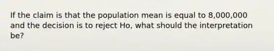 If the claim is that the population mean is equal to 8,000,000 and the decision is to reject Ho, what should the interpretation be?