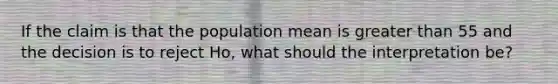 If the claim is that the population mean is greater than 55 and the decision is to reject Ho, what should the interpretation be?