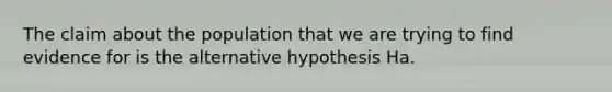 The claim about the population that we are trying to find evidence for is the alternative hypothesis Ha.