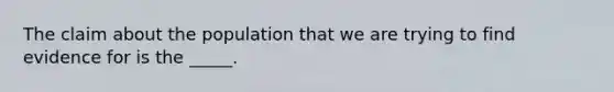 The claim about the population that we are trying to find evidence for is the _____.