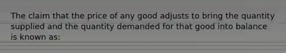 The claim that the price of any good adjusts to bring the quantity supplied and the quantity demanded for that good into balance is known as: