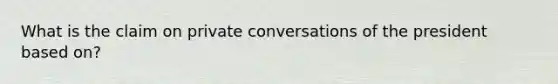 What is the claim on private conversations of the president based on?