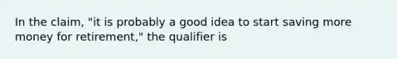 In the claim, "it is probably a good idea to start saving more money for retirement," the qualifier is