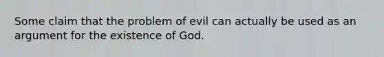 Some claim that the problem of evil can actually be used as an argument for the existence of God.