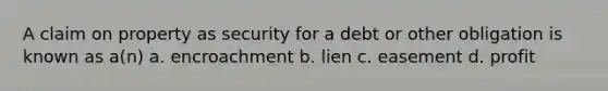 A claim on property as security for a debt or other obligation is known as a(n) a. encroachment b. lien c. easement d. profit