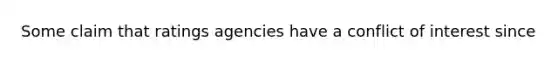 Some claim that ratings agencies have a conflict of interest since