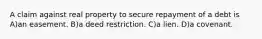 A claim against real property to secure repayment of a debt is A)an easement. B)a deed restriction. C)a lien. D)a covenant.