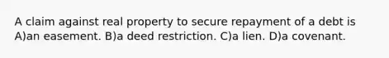 A claim against real property to secure repayment of a debt is A)an easement. B)a deed restriction. C)a lien. D)a covenant.