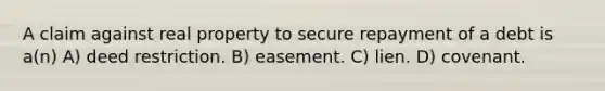 A claim against real property to secure repayment of a debt is a(n) A) deed restriction. B) easement. C) lien. D) covenant.