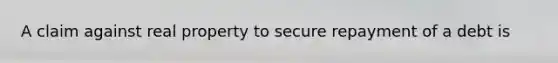 A claim against real property to secure repayment of a debt is