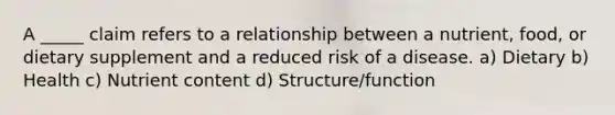 A _____ claim refers to a relationship between a nutrient, food, or dietary supplement and a reduced risk of a disease. a) Dietary b) Health c) Nutrient content d) Structure/function