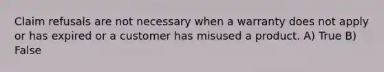 Claim refusals are not necessary when a warranty does not apply or has expired or a customer has misused a product. A) True B) False