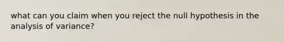 what can you claim when you reject the null hypothesis in the analysis of variance?