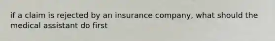 if a claim is rejected by an insurance company, what should the medical assistant do first