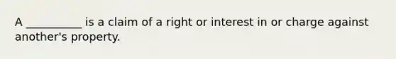 A __________ is a claim of a right or interest in or charge against another's property.