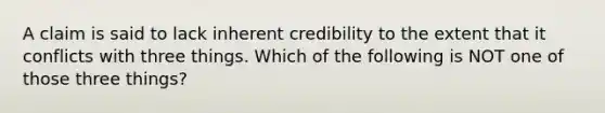 A claim is said to lack inherent credibility to the extent that it conflicts with three things. Which of the following is NOT one of those three things?