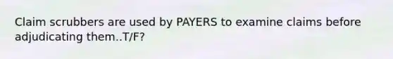 Claim scrubbers are used by PAYERS to examine claims before adjudicating them..T/F?