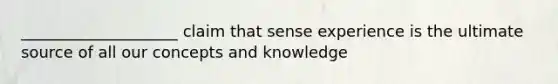 ____________________ claim that sense experience is the ultimate source of all our concepts and knowledge