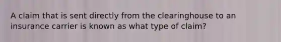 A claim that is sent directly from the clearinghouse to an insurance carrier is known as what type of claim?