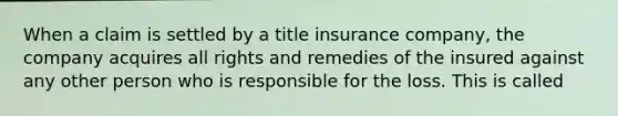 When a claim is settled by a title insurance company, the company acquires all rights and remedies of the insured against any other person who is responsible for the loss. This is called