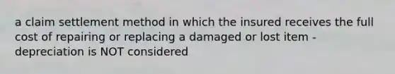 a claim settlement method in which the insured receives the full cost of repairing or replacing a damaged or lost item - depreciation is NOT considered