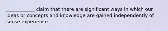 ____________ claim that there are significant ways in which our ideas or concepts and knowledge are gained independently of sense experience