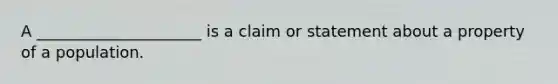 A _____________________ is a claim or statement about a property of a population.