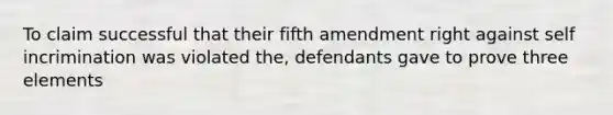 To claim successful that their fifth amendment right against self incrimination was violated the, defendants gave to prove three elements