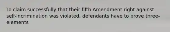 To claim successfully that their fifth Amendment right against self-incrimination was violated, defendants have to prove three-elements