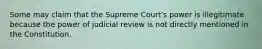 Some may claim that the Supreme Court's power is illegitimate because the power of judicial review is not directly mentioned in the Constitution.