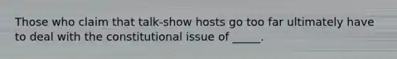 Those who claim that talk-show hosts go too far ultimately have to deal with the constitutional issue of _____.