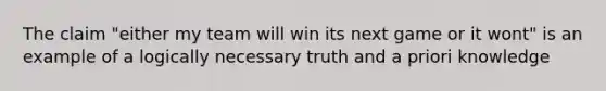 The claim "either my team will win its next game or it wont" is an example of a logically necessary truth and a priori knowledge