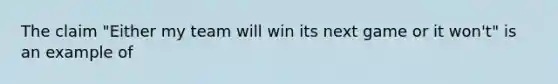 The claim "Either my team will win its next game or it won't" is an example of