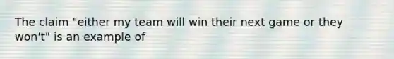 The claim "either my team will win their next game or they won't" is an example of