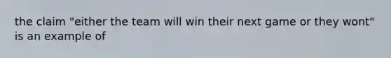 the claim "either the team will win their next game or they wont" is an example of