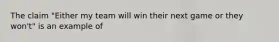 The claim "Either my team will win their next game or they won't" is an example of