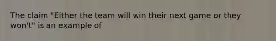 The claim "Either the team will win their next game or they won't" is an example of