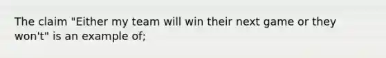 The claim "Either my team will win their next game or they won't" is an example of;