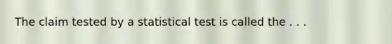 The claim tested by a statistical test is called the . . .