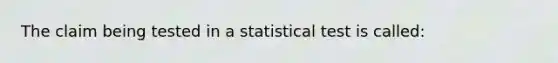 The claim being tested in a statistical test is called: