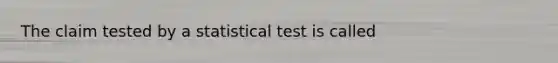 The claim tested by a statistical test is called