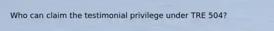 Who can claim the testimonial privilege under TRE 504?