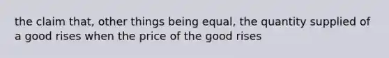 the claim that, other things being equal, the quantity supplied of a good rises when the price of the good rises