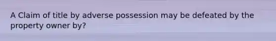 A Claim of title by adverse possession may be defeated by the property owner by?