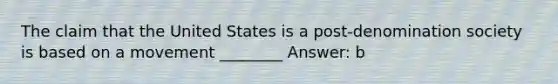 The claim that the United States is a post-denomination society is based on a movement ________ Answer: b