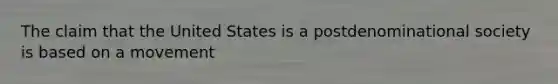 The claim that the United States is a postdenominational society is based on a movement