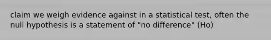 claim we weigh evidence against in a statistical test, often the null hypothesis is a statement of "no difference" (Ho)