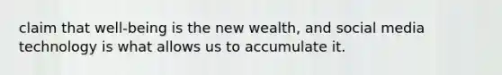 claim that well-being is the new wealth, and social media technology is what allows us to accumulate it.