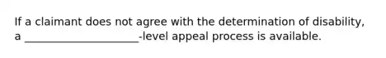 If a claimant does not agree with the determination of disability, a _____________________-level appeal process is available.